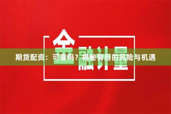 期货配资：可靠吗？揭秘背后的风险与机遇