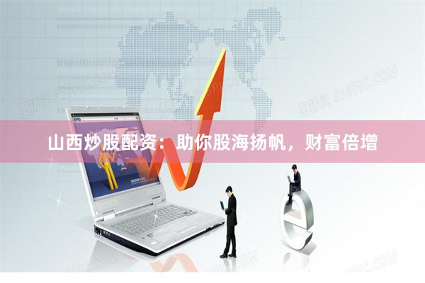 山西炒股配资：助你股海扬帆，财富倍增