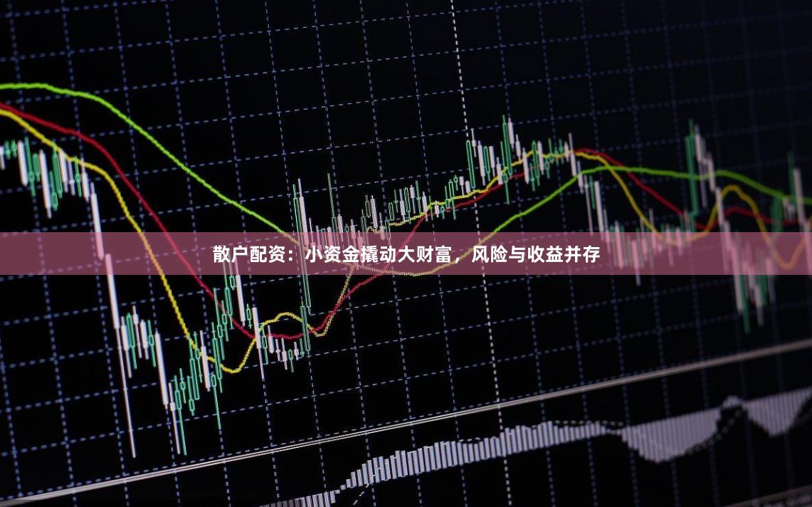 散户配资：小资金撬动大财富，风险与收益并存