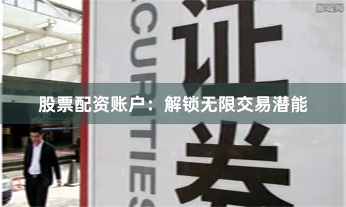 股票配资账户：解锁无限交易潜能