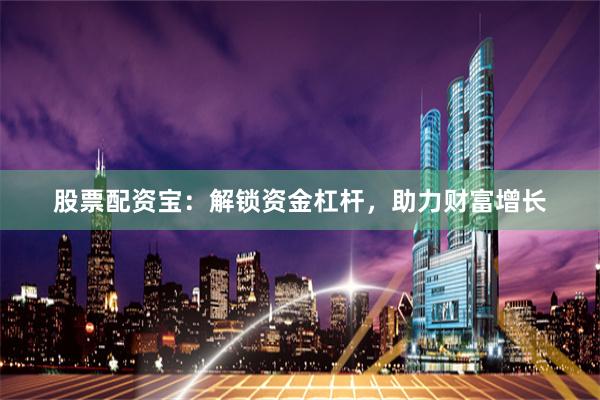 股票配资宝：解锁资金杠杆，助力财富增长