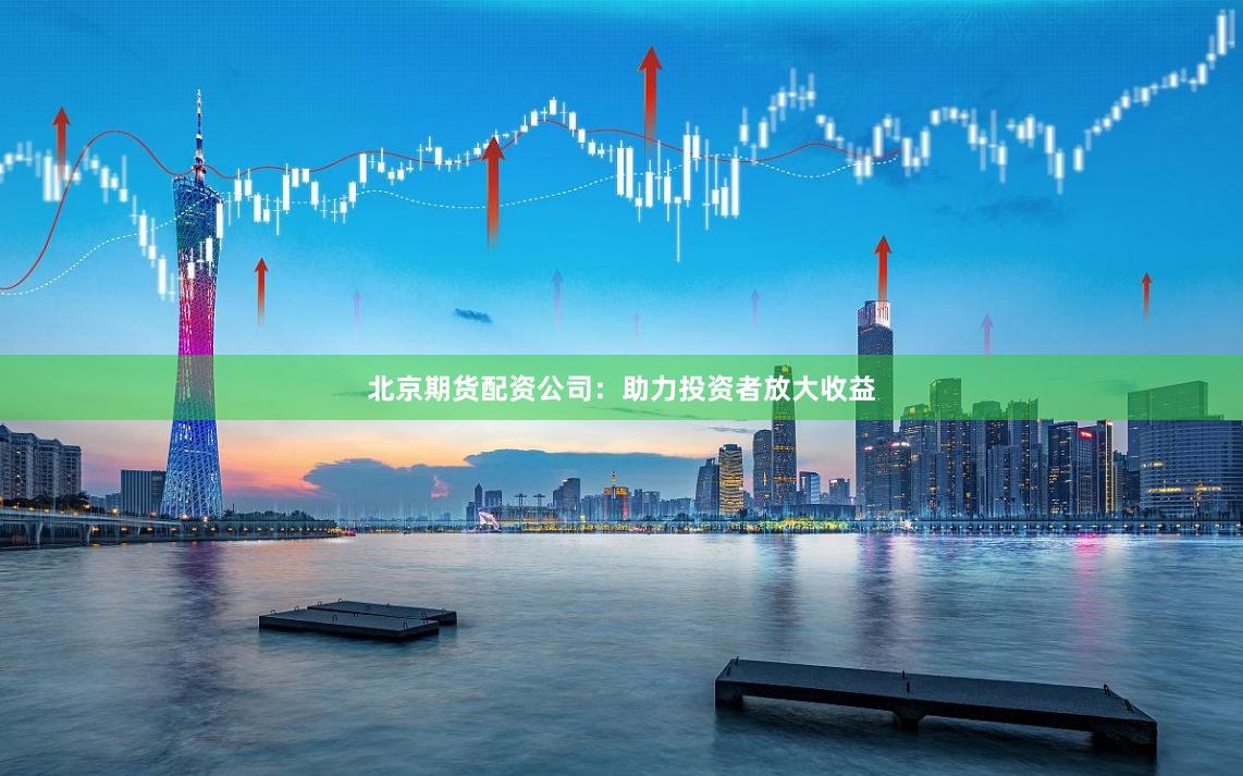 北京期货配资公司：助力投资者放大收益