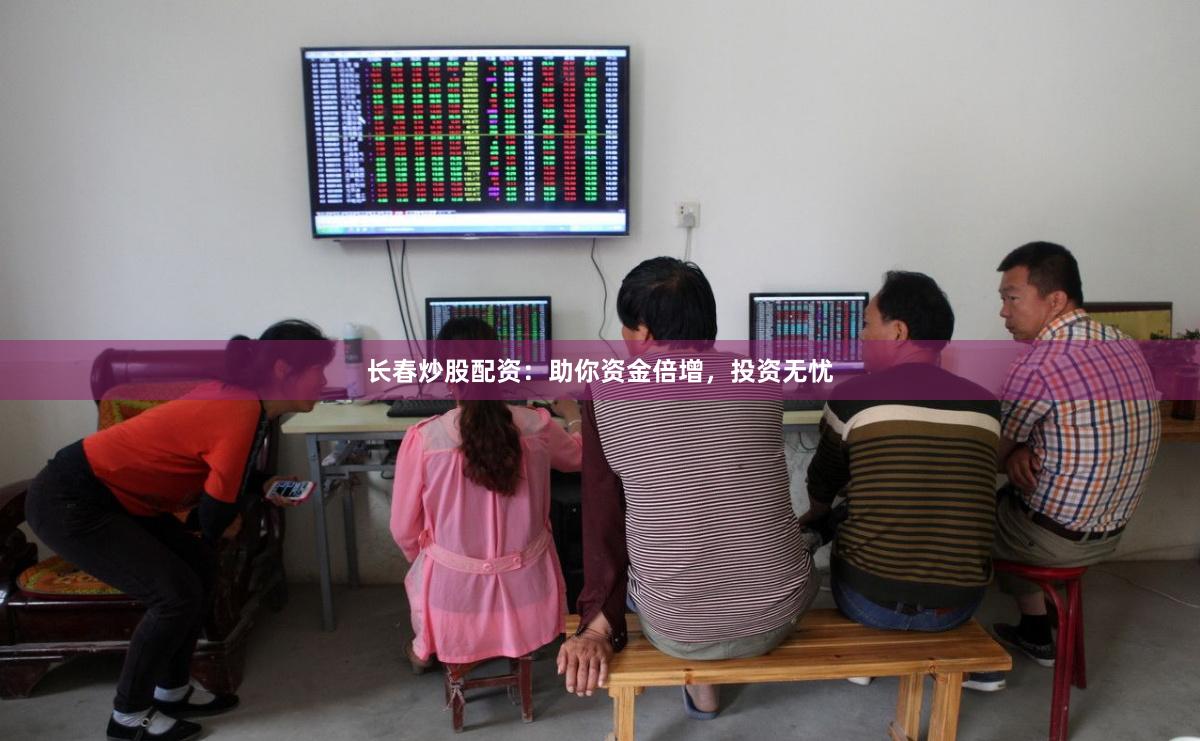 长春炒股配资：助你资金倍增，投资无忧