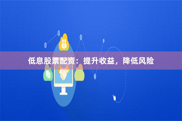 低息股票配资：提升收益，降低风险