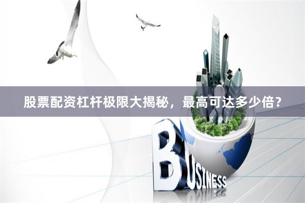 股票配资杠杆极限大揭秘，最高可达多少倍？