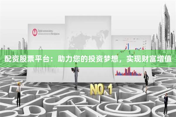 配资股票平台：助力您的投资梦想，实现财富增值