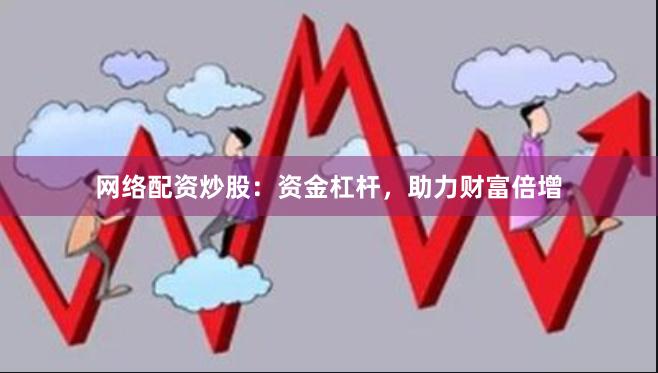 网络配资炒股：资金杠杆，助力财富倍增