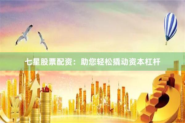 七星股票配资：助您轻松撬动资本杠杆