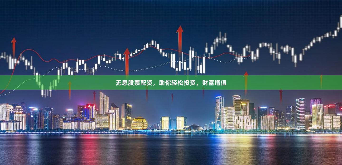 无息股票配资，助你轻松投资，财富增值