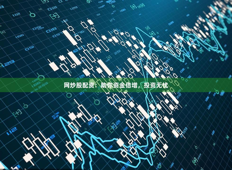 网炒股配资：助你资金倍增，投资无忧