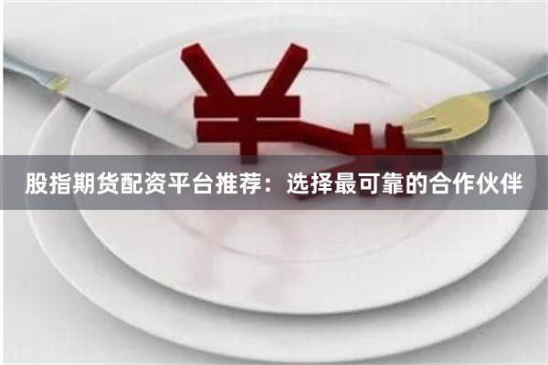 股指期货配资平台推荐：选择最可靠的合作伙伴