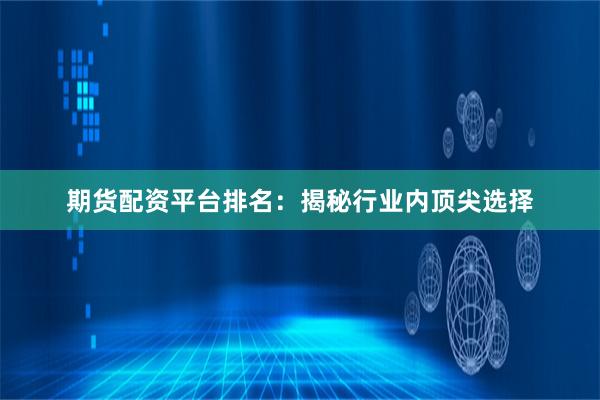 期货配资平台排名：揭秘行业内顶尖选择