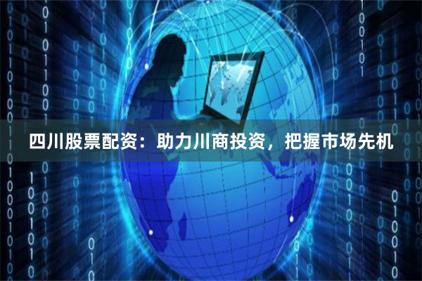 四川股票配资：助力川商投资，把握市场先机