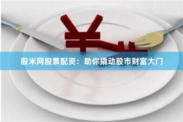 股米网股票配资：助你撬动股市财富大门