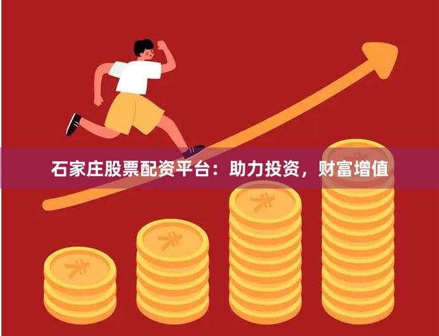 石家庄股票配资平台：助力投资，财富增值