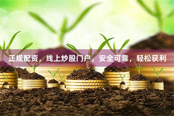正规配资，线上炒股门户，安全可靠，轻松获利