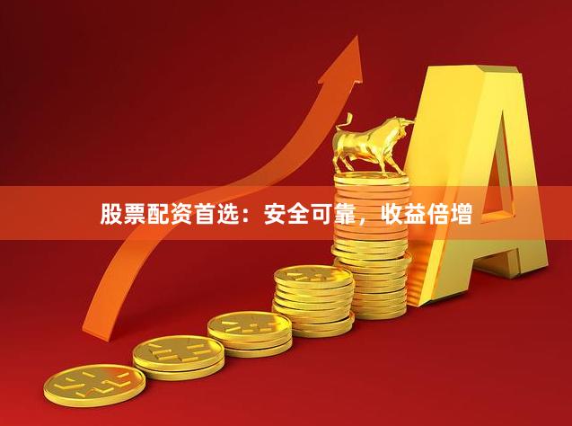 股票配资首选：安全可靠，收益倍增