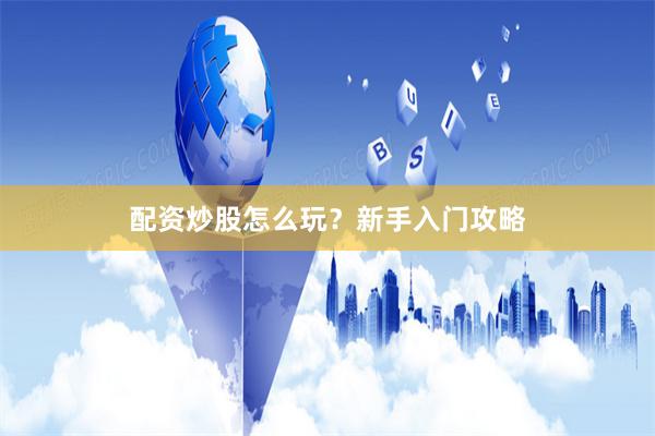 配资炒股怎么玩？新手入门攻略