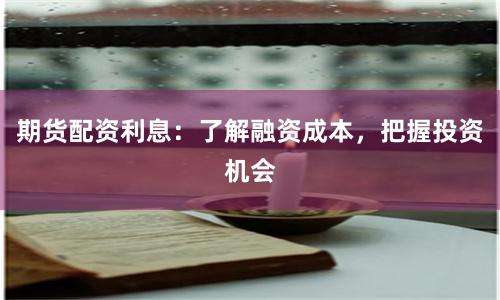 期货配资利息：了解融资成本，把握投资机会