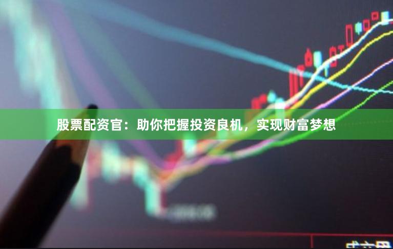 股票配资官：助你把握投资良机，实现财富梦想