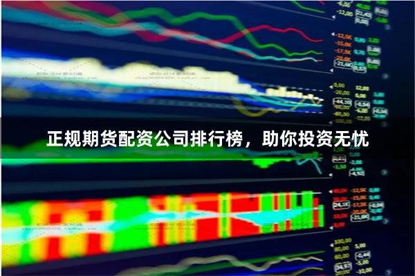 正规期货配资公司排行榜，助你投资无忧
