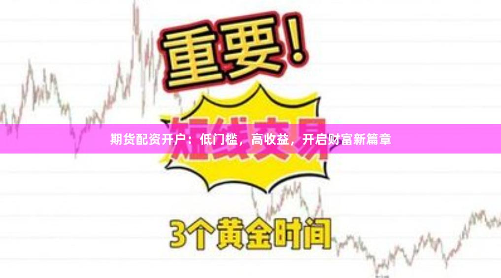 期货配资开户：低门槛，高收益，开启财富新篇章