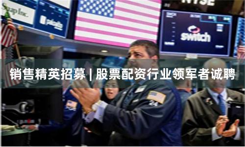 销售精英招募 | 股票配资行业领军者诚聘