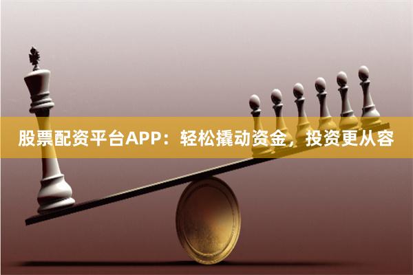 股票配资平台APP：轻松撬动资金，投资更从容