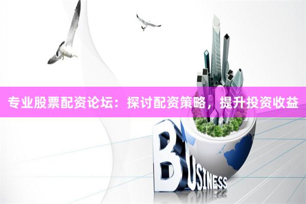 专业股票配资论坛：探讨配资策略，提升投资收益