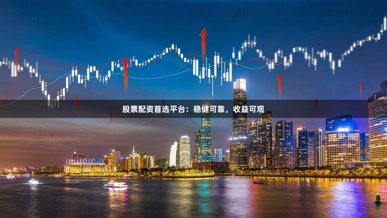 股票配资首选平台：稳健可靠，收益可观