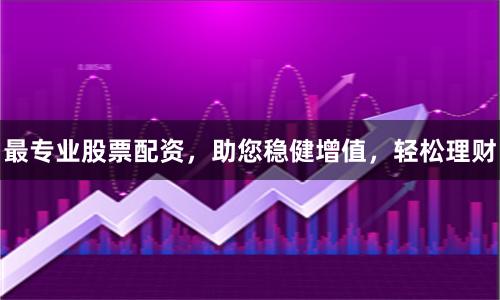 最专业股票配资,助您稳健增值,轻松理财