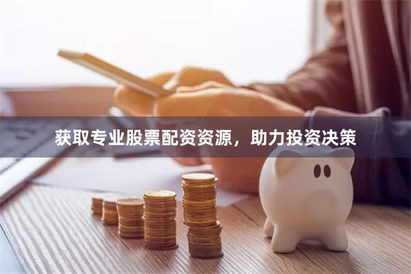 获取专业股票配资资源，助力投资决策