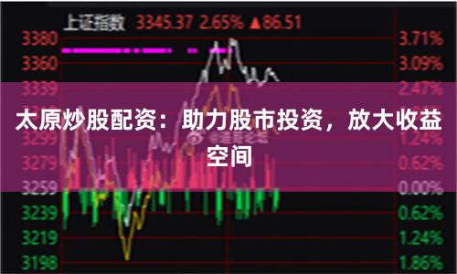 太原炒股配资：助力股市投资，放大收益空间