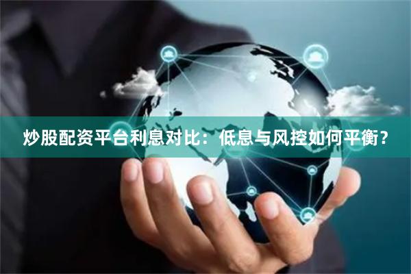 炒股配资平台利息对比：低息与风控如何平衡？