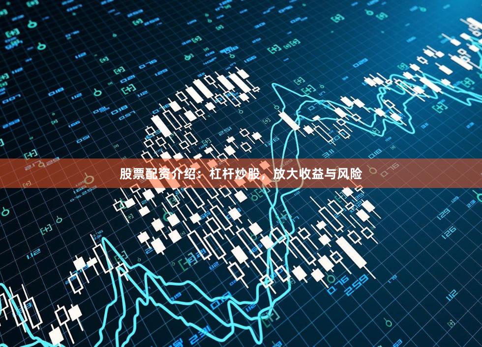 股票配资介绍：杠杆炒股，放大收益与风险