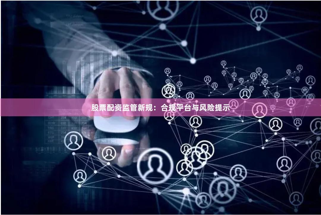 股票配资监管新规：合规平台与风险提示