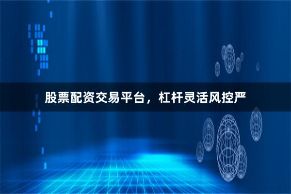 股票配资交易平台，杠杆灵活风控严