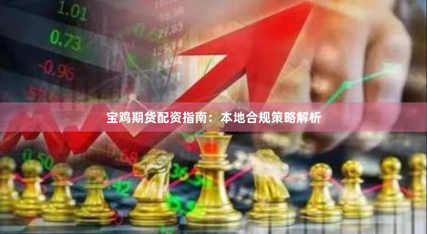 宝鸡期货配资指南：本地合规策略解析