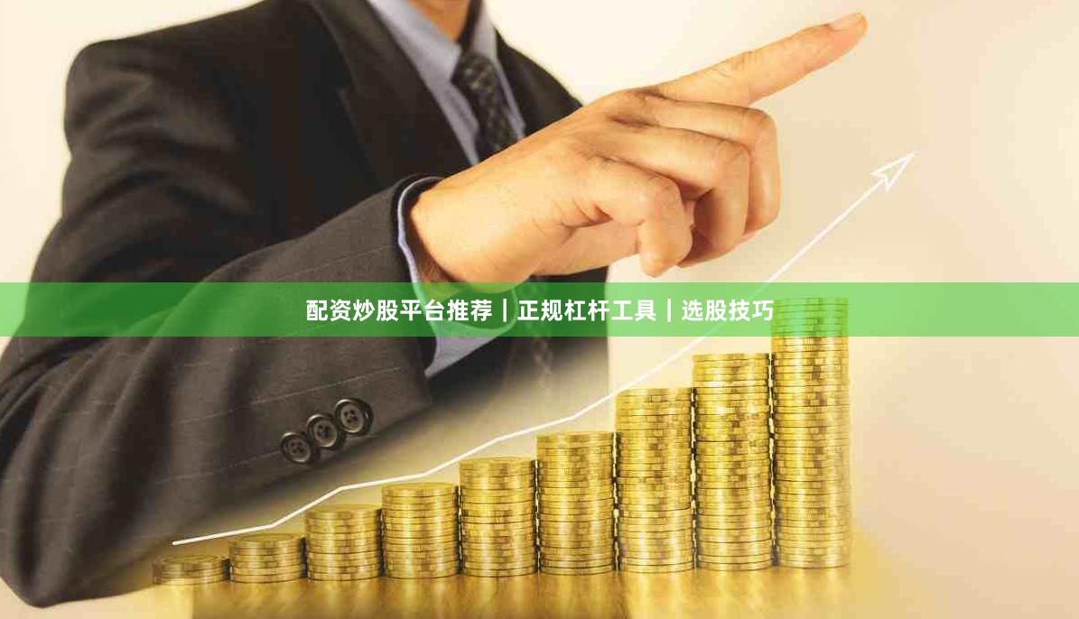 配资炒股平台推荐｜正规杠杆工具｜选股技巧