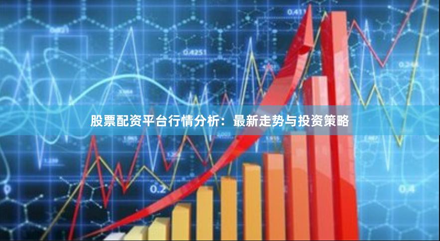 股票配资平台行情分析：最新走势与投资策略