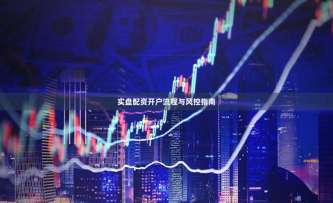 实盘配资开户流程与风控指南
