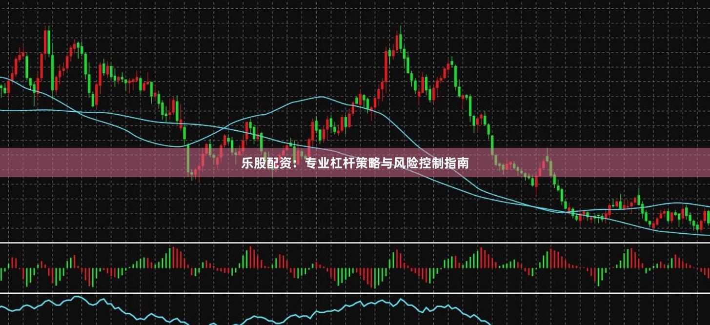 乐股配资：专业杠杆策略与风险控制指南