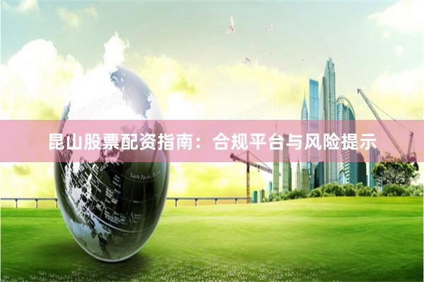 昆山股票配资指南：合规平台与风险提示