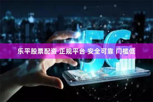 乐平股票配资 正规平台 安全可靠 门槛低