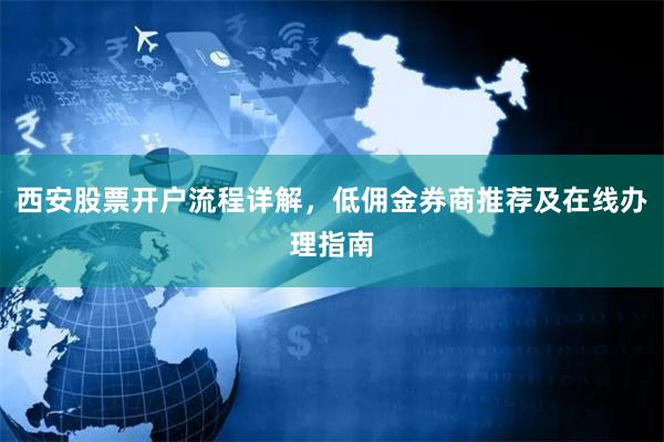 西安股票开户流程详解，低佣金券商推荐及在线办理指南
