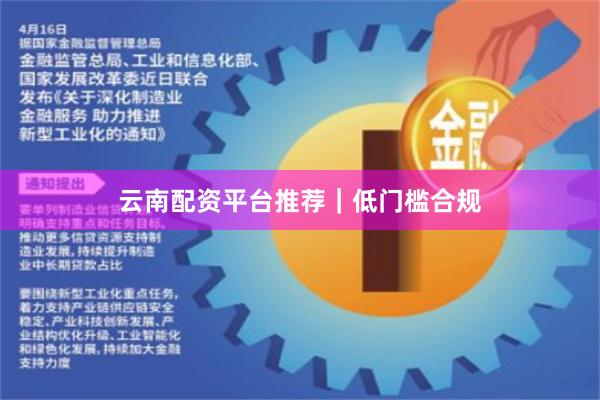 云南配资平台推荐｜低门槛合规
