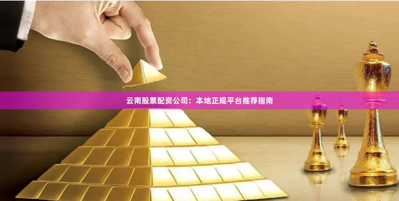 云南股票配资公司：本地正规平台推荐指南