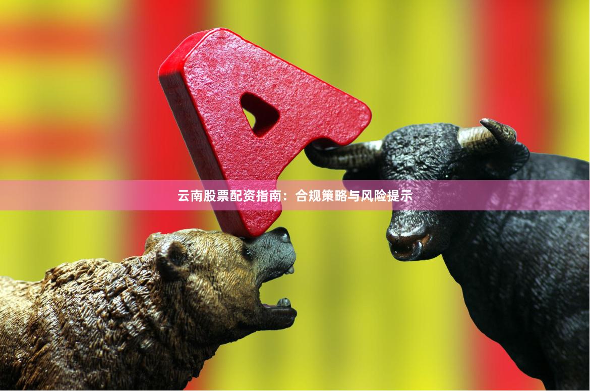云南股票配资指南：合规策略与风险提示