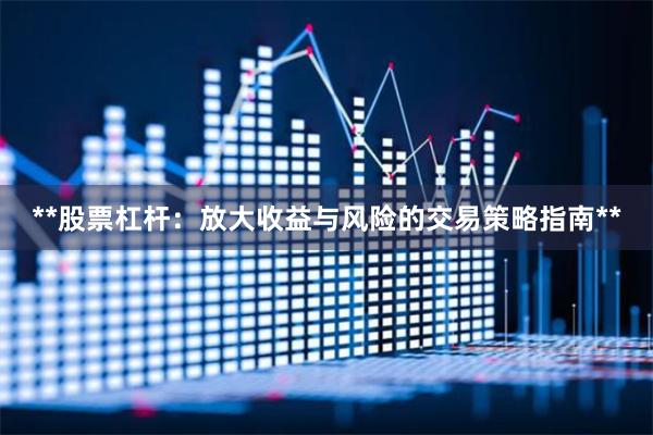 **股票杠杆：放大收益与风险的交易策略指南**