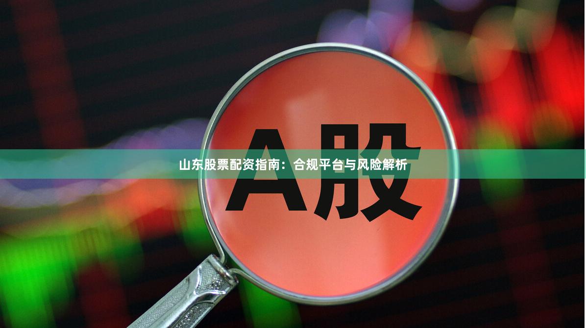山东股票配资指南：合规平台与风险解析